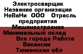 Электросварщик › Название организации ­ НеВаНи, ООО › Отрасль предприятия ­ Машиностроение › Минимальный оклад ­ 50 000 - Все города Работа » Вакансии   . Тюменская обл.